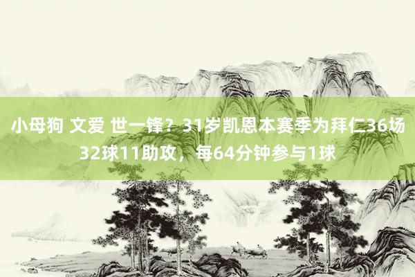小母狗 文爱 世一锋？31岁凯恩本赛季为拜仁36场32球11助攻，每64分钟参与1球