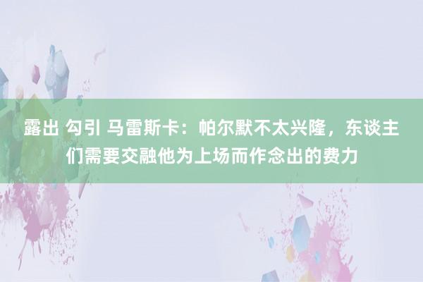 露出 勾引 马雷斯卡：帕尔默不太兴隆，东谈主们需要交融他为上场而作念出的费力
