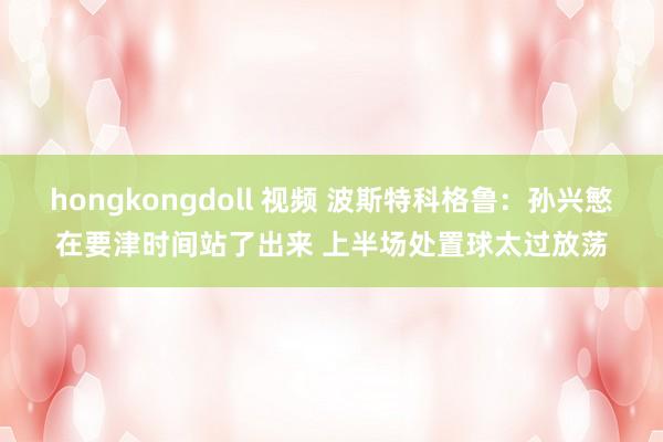 hongkongdoll 视频 波斯特科格鲁：孙兴慜在要津时间站了出来 上半场处置球太过放荡