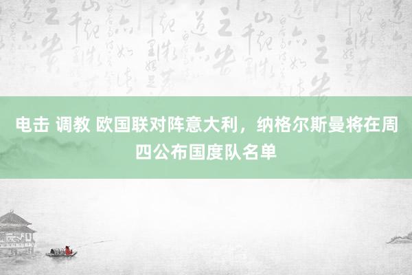 电击 调教 欧国联对阵意大利，纳格尔斯曼将在周四公布国度队名单