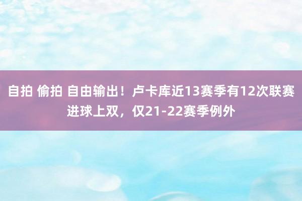 自拍 偷拍 自由输出！卢卡库近13赛季有12次联赛进球上双，仅21-22赛季例外