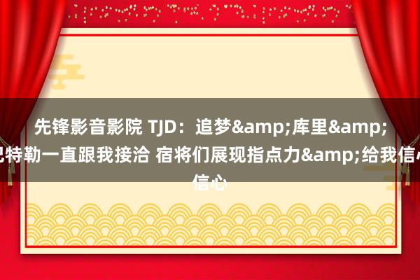先锋影音影院 TJD：追梦&库里&巴特勒一直跟我接洽 宿将们展现指点力&给我信心