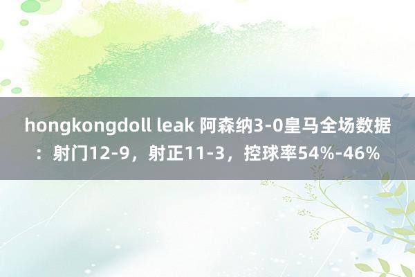 hongkongdoll leak 阿森纳3-0皇马全场数据：射门12-9，射正11-3，控球率54%-46%
