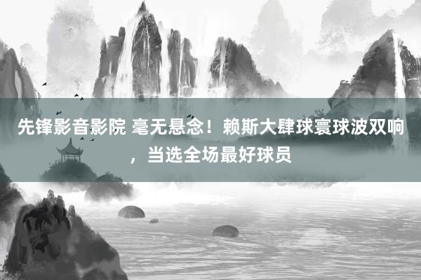 先锋影音影院 毫无悬念！赖斯大肆球寰球波双响，当选全场最好球员