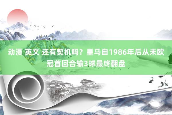 动漫 英文 还有契机吗？皇马自1986年后从未欧冠首回合输3球最终翻盘