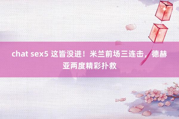 chat sex5 这皆没进！米兰前场三连击，德赫亚两度精彩扑救