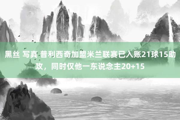 黑丝 写真 普利西奇加盟米兰联赛已入账21球15助攻，同时仅他一东说念主20+15