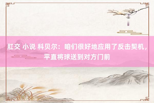 肛交 小说 科贝尔：咱们很好地应用了反击契机，平直将球送到对方门前
