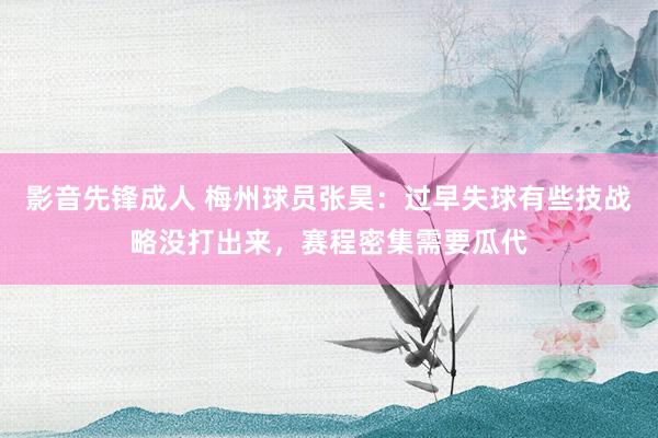 影音先锋成人 梅州球员张昊：过早失球有些技战略没打出来，赛程密集需要瓜代