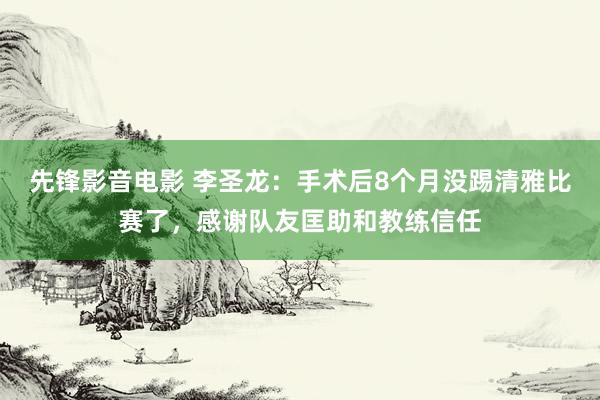 先锋影音电影 李圣龙：手术后8个月没踢清雅比赛了，感谢队友匡助和教练信任